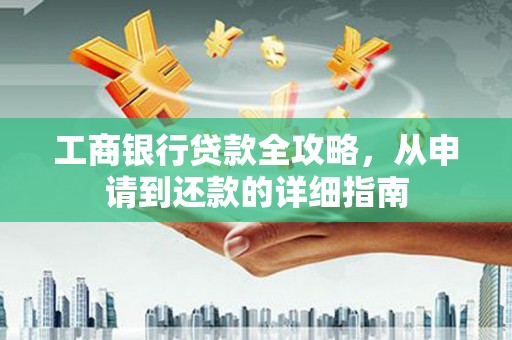 合阳工商银行贷款全攻略，从申请到还款的详细指南