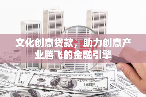 大武文化创意贷款，助力创意产业腾飞的金融引擎