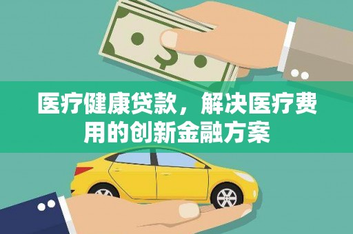 右江医疗健康贷款，解决医疗费用的创新金融方案
