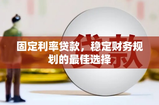 邛崃固定利率贷款，稳定财务规划的最佳选择