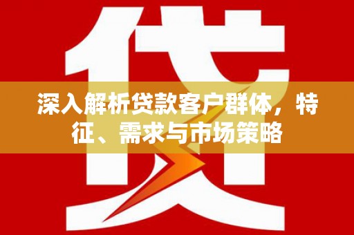 埌东深入解析贷款客户群体，特征、需求与市场策略