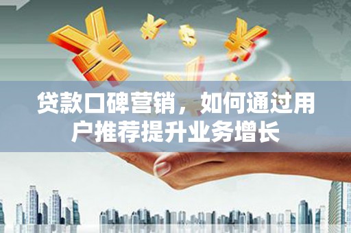 伊宁贷款口碑营销，如何通过用户推荐提升业务增长