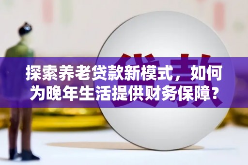 沈河探索养老贷款新模式，如何为晚年生活提供财务保障？