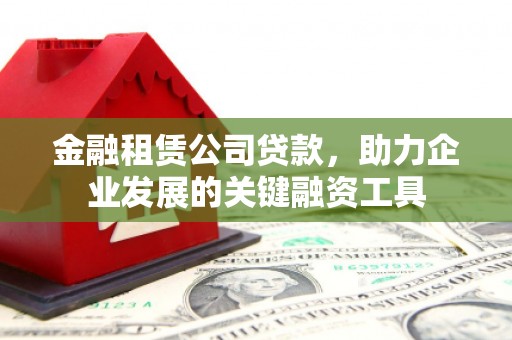 浉河金融租赁公司贷款，助力企业发展的关键融资工具