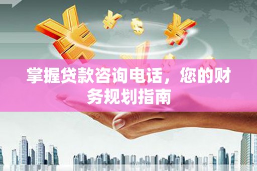 思南掌握贷款咨询电话，您的财务规划指南