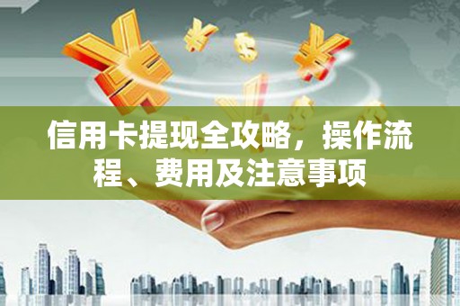 龙江信用卡提现全攻略，操作流程、费用及注意事项