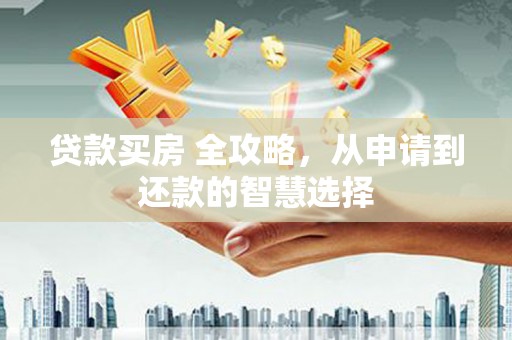 颍上贷款买房 全攻略，从申请到还款的智慧选择