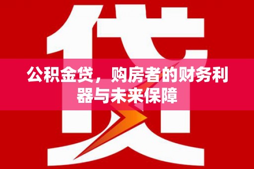 青阳公积金贷，购房者的财务利器与未来保障