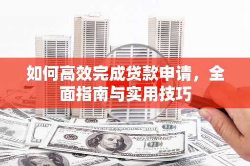 新园如何高效完成贷款申请，全面指南与实用技巧