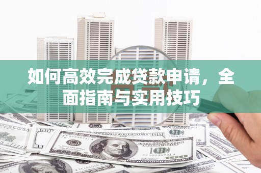 巍山如何高效完成贷款申请，全面指南与实用技巧
