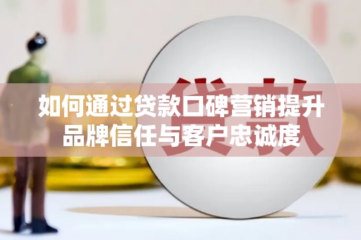 阳泉如何通过贷款口碑营销提升品牌信任与客户忠诚度