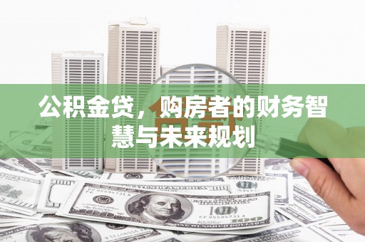 庄浪公积金贷，购房者的财务智慧与未来规划
