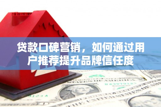 罗定贷款口碑营销，如何通过用户推荐提升品牌信任度