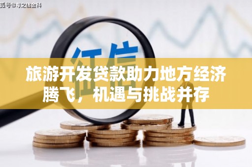 青冈旅游开发贷款助力地方经济腾飞，机遇与挑战并存