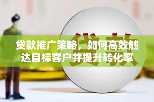 临夏贷款推广策略，如何高效触达目标客户并提升转化率