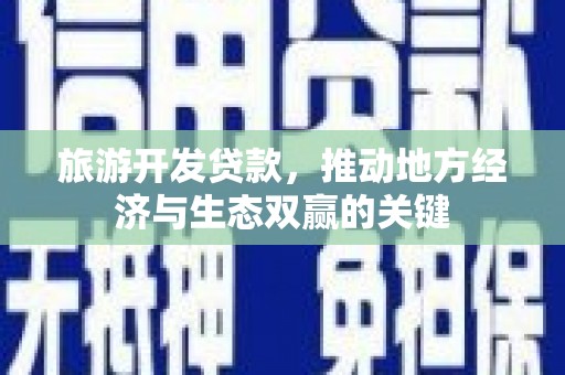 兰州旅游开发贷款，推动地方经济与生态双赢的关键
