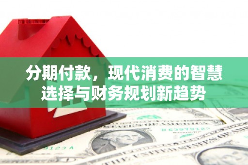 丰都分期付款，现代消费的智慧选择与财务规划新趋势