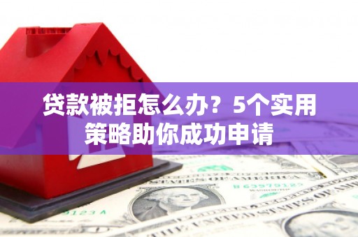 汾西贷款被拒怎么办？5个实用策略助你成功申请