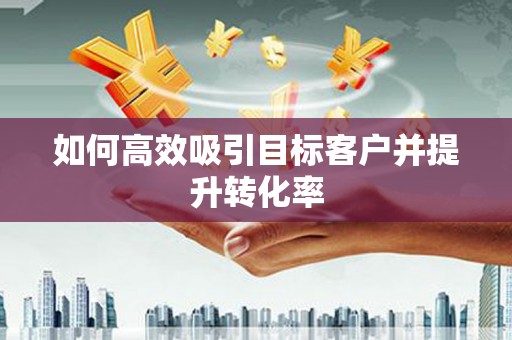 乌苏如何高效吸引目标客户并提升转化率