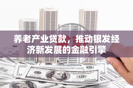 雄安新区养老产业贷款，推动银发经济新发展的金融引擎