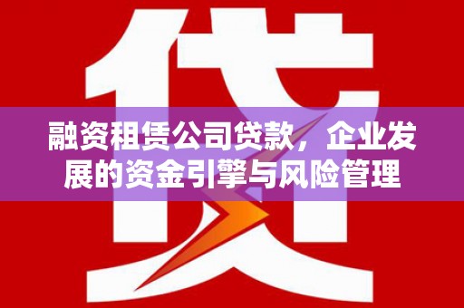 嘉定融资租赁公司贷款，企业发展的资金引擎与风险管理