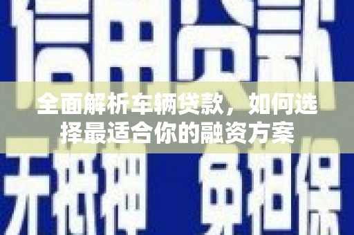 布袋全面解析车辆贷款，如何选择最适合你的融资方案