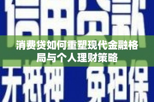 金安消费贷如何重塑现代金融格局与个人理财策略