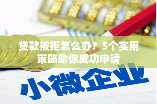 樊城贷款被拒怎么办？5个实用策略助你成功申请