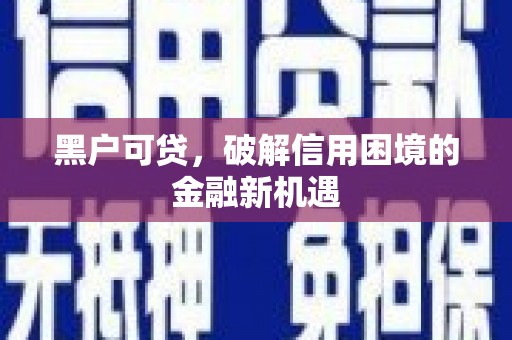 韩城黑户可贷，破解信用困境的金融新机遇