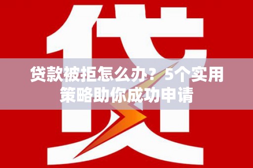 柘城贷款被拒怎么办？5个实用策略助你成功申请