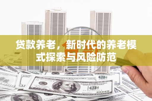 呼兰贷款养老，新时代的养老模式探索与风险防范